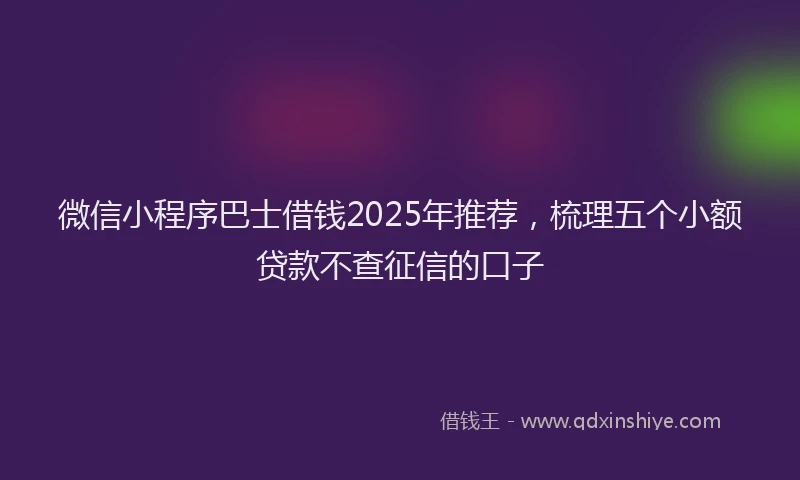微信小程序巴士借钱2025年推荐，梳理五个小额贷款不查征信的口子