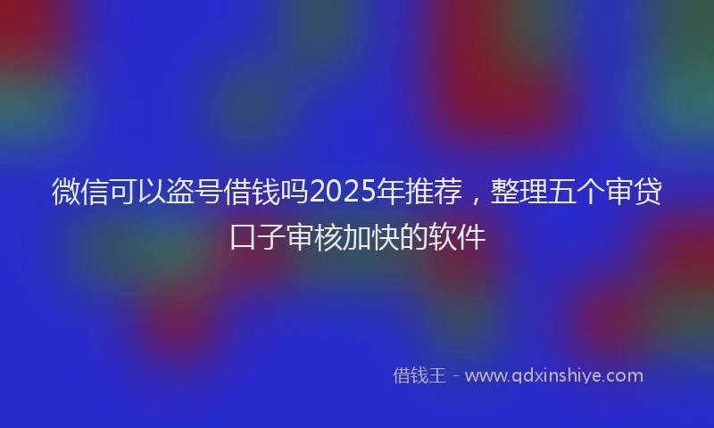 微信可以盗号借钱吗2025年推荐，整理五个审贷口子审核加快的软件