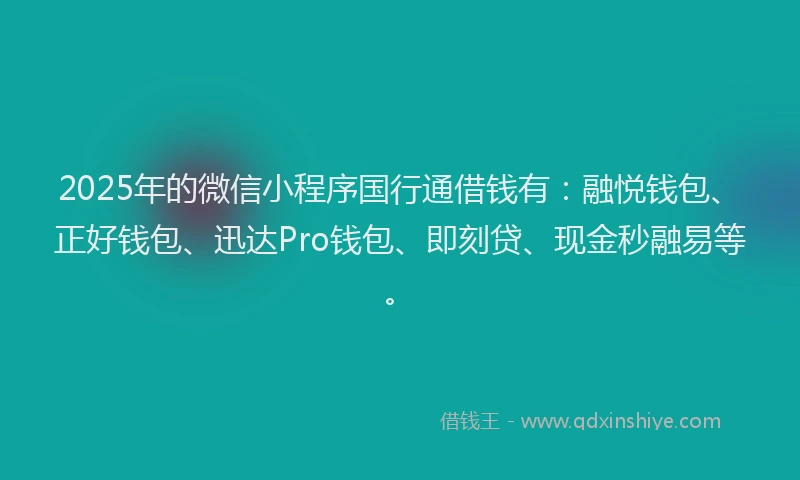 2025年的微信小程序国行通借钱有：融悦钱包、正好钱包、迅达Pro钱包、即刻贷、现金秒融易等。