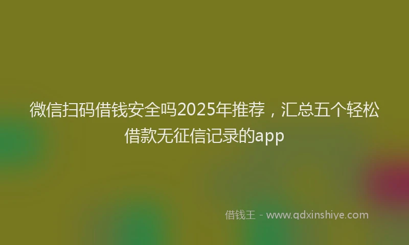 微信扫码借钱安全吗2025年推荐，汇总五个轻松借款无征信记录的app