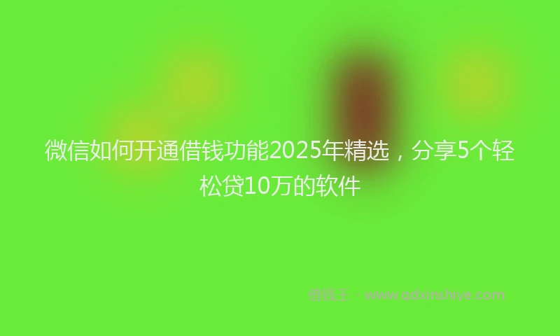微信如何开通借钱功能2025年精选，分享5个轻松贷10万的软件