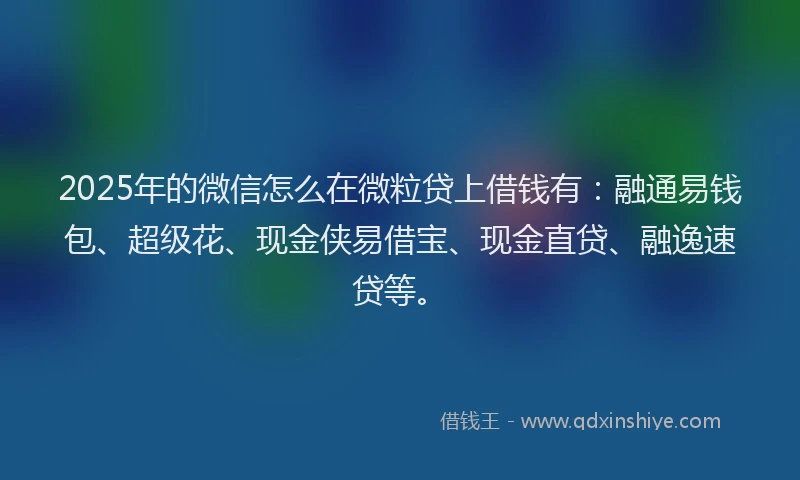 2025年的微信怎么在微粒贷上借钱有：融通易钱包、超级花、现金侠易借宝、现金直贷、融逸速贷等。