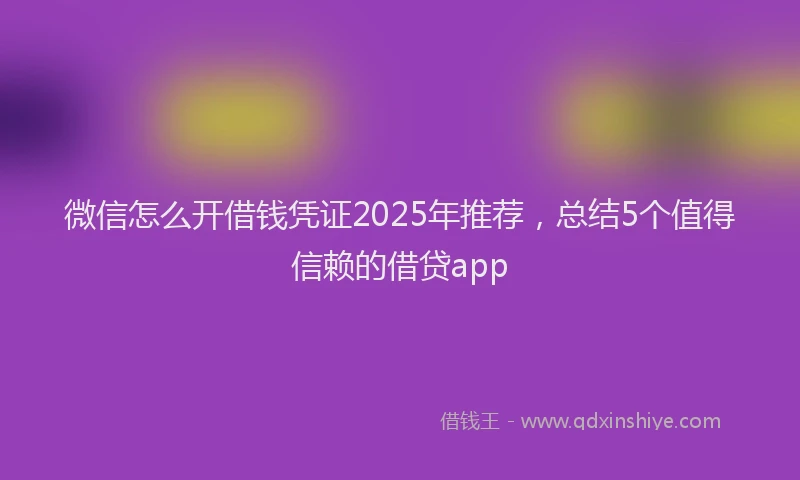 微信怎么开借钱凭证2025年推荐，总结5个值得信赖的借贷app