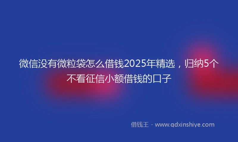 微信没有微粒袋怎么借钱2025年精选，归纳5个不看征信小额借钱的口子