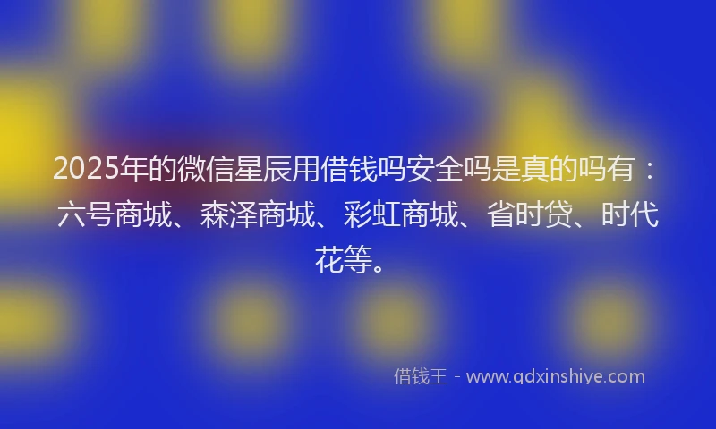 2025年的微信星辰用借钱吗安全吗是真的吗有：六号商城、森泽商城、彩虹商城、省时贷、时代花等。