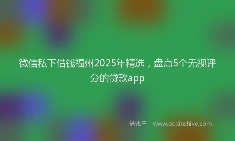 微信私下借钱福州2025年精选，盘点5个无视评分的贷款app