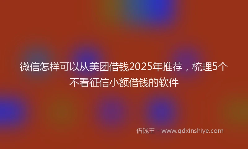 微信怎样可以从美团借钱2025年推荐，梳理5个不看征信小额借钱的软件