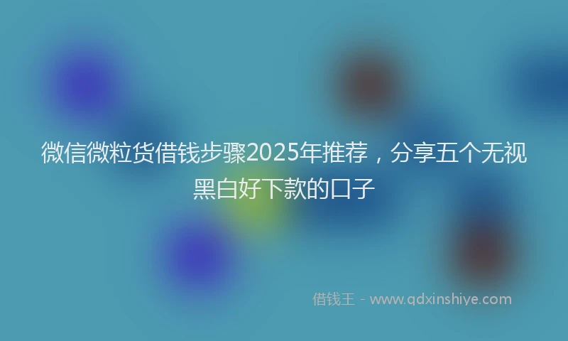 微信微粒货借钱步骤2025年推荐，分享五个无视黑白好下款的口子