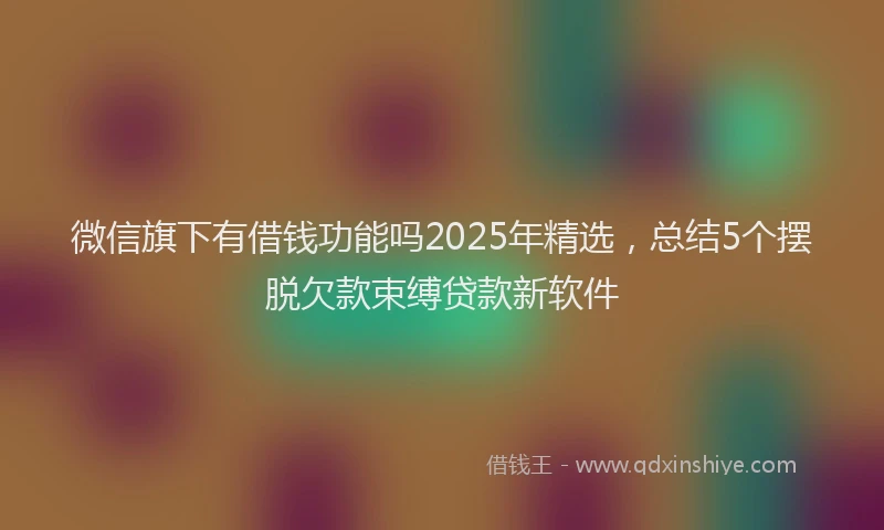 微信旗下有借钱功能吗2025年精选，总结5个摆脱欠款束缚贷款新软件