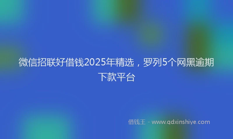 微信招联好借钱2025年精选，罗列5个网黑逾期下款平台