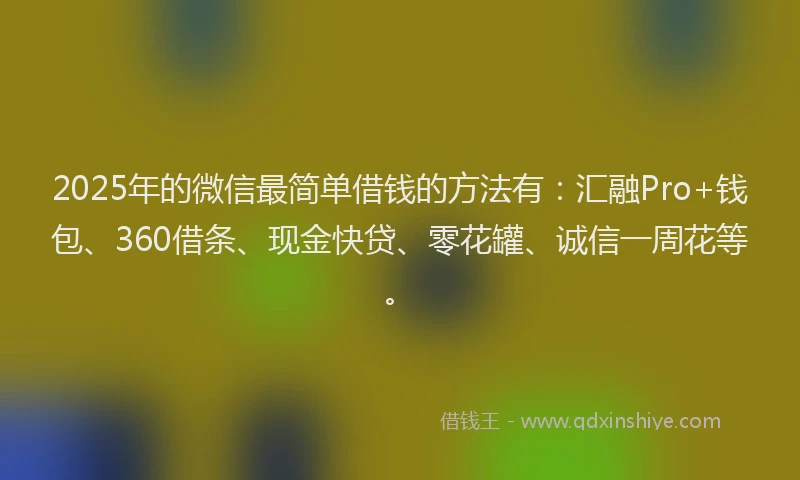 2025年的微信最简单借钱的方法有：汇融Pro+钱包、360借条、现金快贷、零花罐、诚信一周花等。