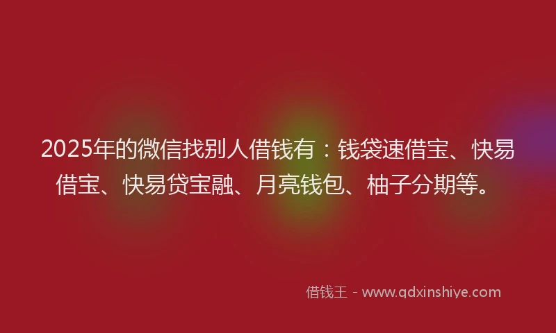 2025年的微信找别人借钱有：钱袋速借宝、快易借宝、快易贷宝融、月亮钱包、柚子分期等。