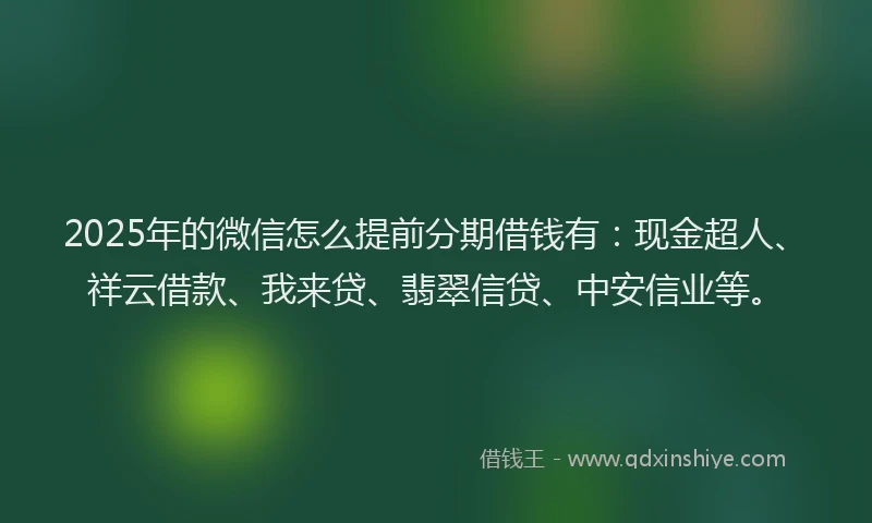 2025年的微信怎么提前分期借钱有：现金超人、祥云借款、我来贷、翡翠信贷、中安信业等。