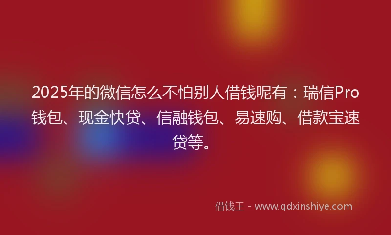 2025年的微信怎么不怕别人借钱呢有：瑞信Pro钱包、现金快贷、信融钱包、易速购、借款宝速贷等。