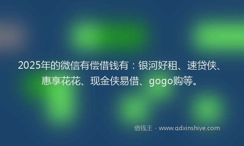 2025年的微信有偿借钱有：银河好租、速贷侠、惠享花花、现金侠易借、gogo购等。