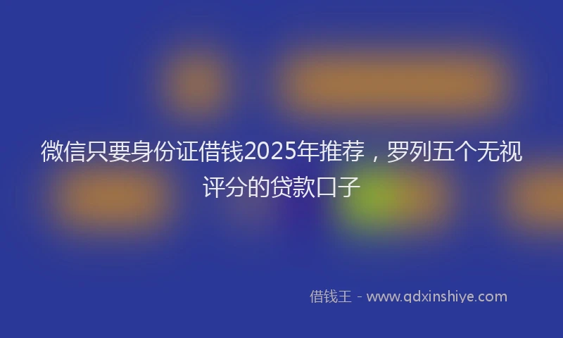 微信只要身份证借钱2025年推荐，罗列五个无视评分的贷款口子