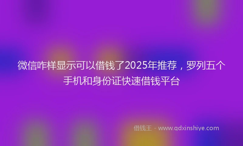 微信咋样显示可以借钱了2025年推荐，罗列五个手机和身份证快速借钱平台