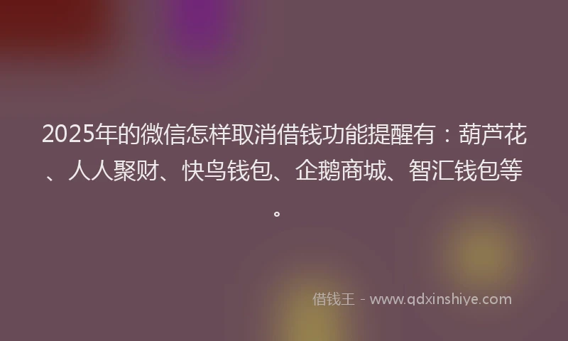 2025年的微信怎样取消借钱功能提醒有：葫芦花、人人聚财、快鸟钱包、企鹅商城、智汇钱包等。