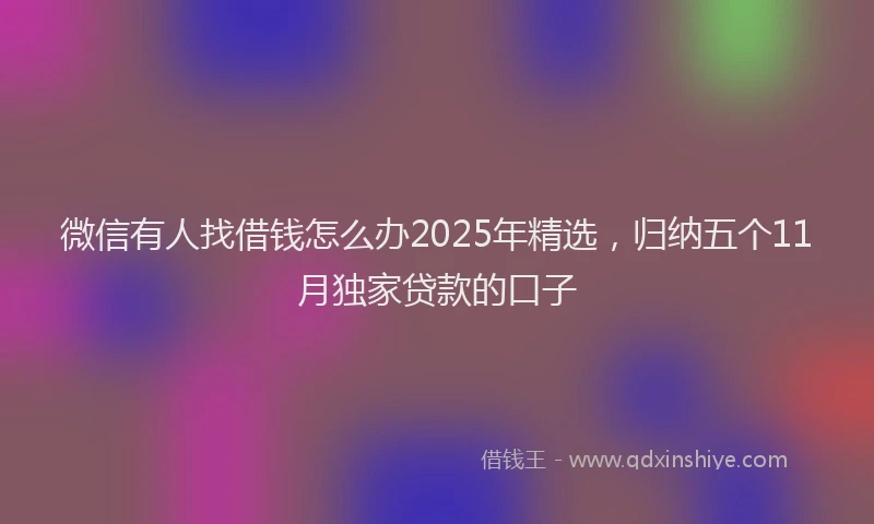 微信有人找借钱怎么办2025年精选，归纳五个11月独家贷款的口子