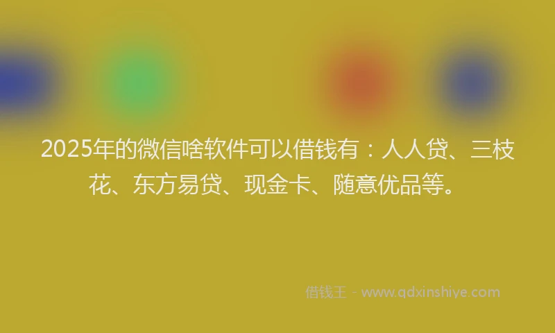 2025年的微信啥软件可以借钱有：人人贷、三枝花、东方易贷、现金卡、随意优品等。