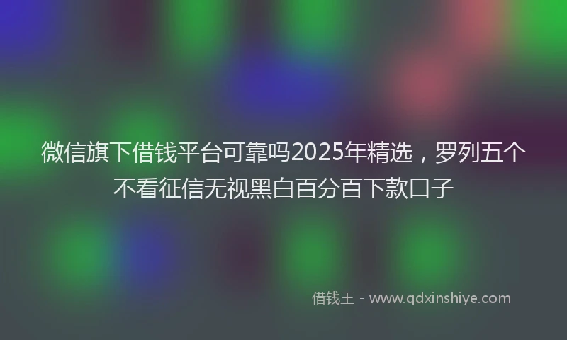 微信旗下借钱平台可靠吗2025年精选，罗列五个不看征信无视黑白百分百下款口子