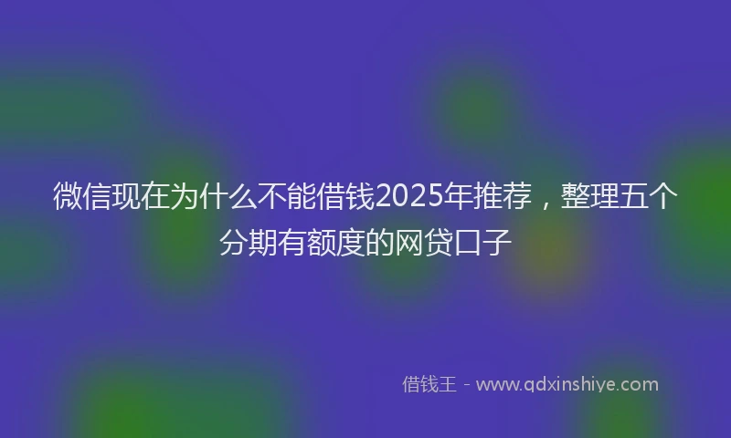 微信现在为什么不能借钱2025年推荐，整理五个分期有额度的网贷口子
