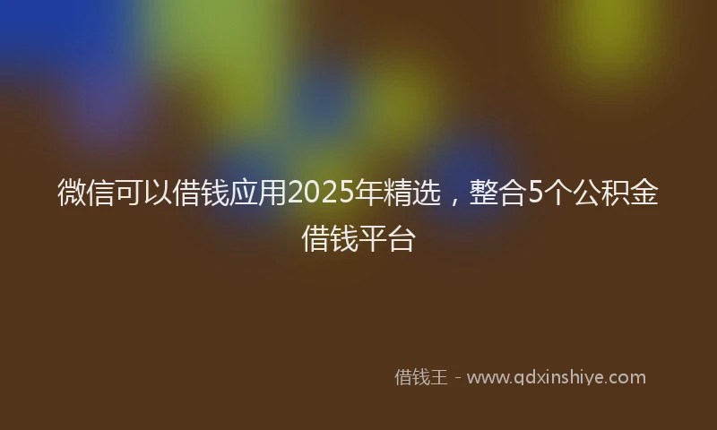 微信可以借钱应用2025年精选，整合5个公积金借钱平台