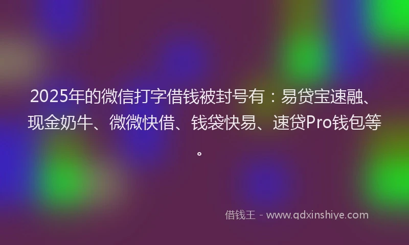 2025年的微信打字借钱被封号有：易贷宝速融、现金奶牛、微微快借、钱袋快易、速贷Pro钱包等。