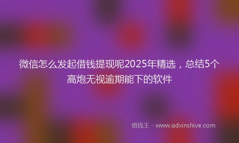 微信怎么发起借钱提现呢2025年精选，总结5个高炮无视逾期能下的软件