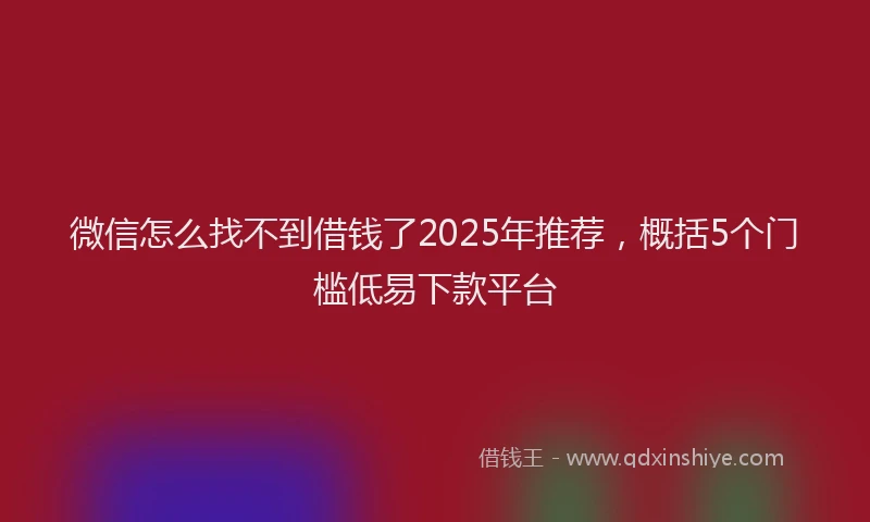微信怎么找不到借钱了2025年推荐，概括5个门槛低易下款平台