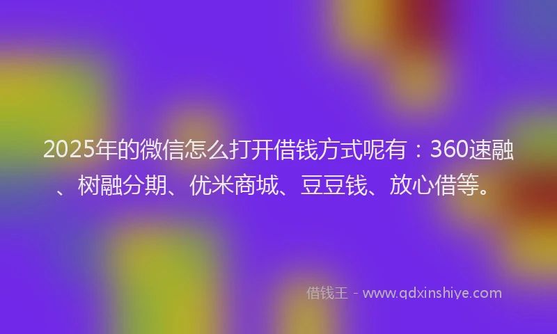 2025年的微信怎么打开借钱方式呢有：360速融、树融分期、优米商城、豆豆钱、放心借等。