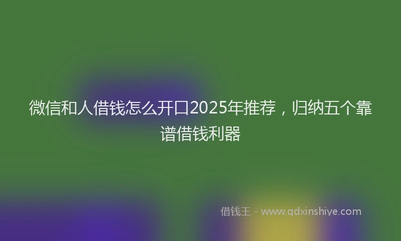 微信和人借钱怎么开口2025年推荐，归纳五个靠谱借钱利器