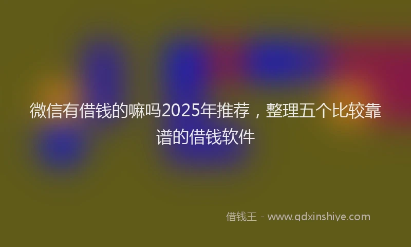微信有借钱的嘛吗2025年推荐，整理五个比较靠谱的借钱软件