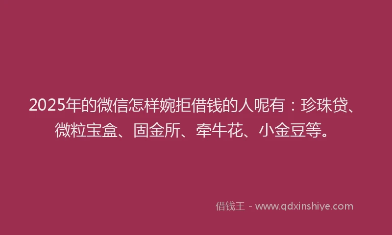 2025年的微信怎样婉拒借钱的人呢有：珍珠贷、微粒宝盒、固金所、牵牛花、小金豆等。