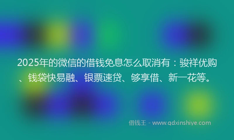 2025年的微信的借钱免息怎么取消有：骏祥优购、钱袋快易融、银票速贷、够享借、新一花等。