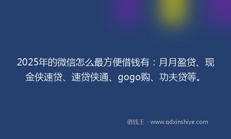 2025年的微信怎么最方便借钱有：月月盈贷、现金侠速贷、速贷侠通、gogo购、功夫贷等。