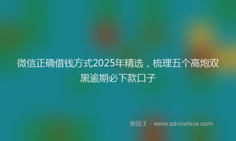 微信正确借钱方式2025年精选，梳理五个高炮双黑逾期必下款口子