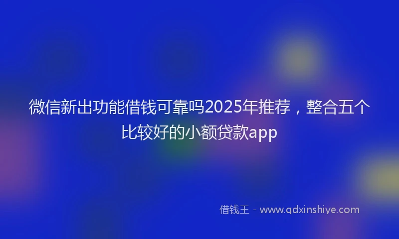 微信新出功能借钱可靠吗2025年推荐，整合五个比较好的小额贷款app