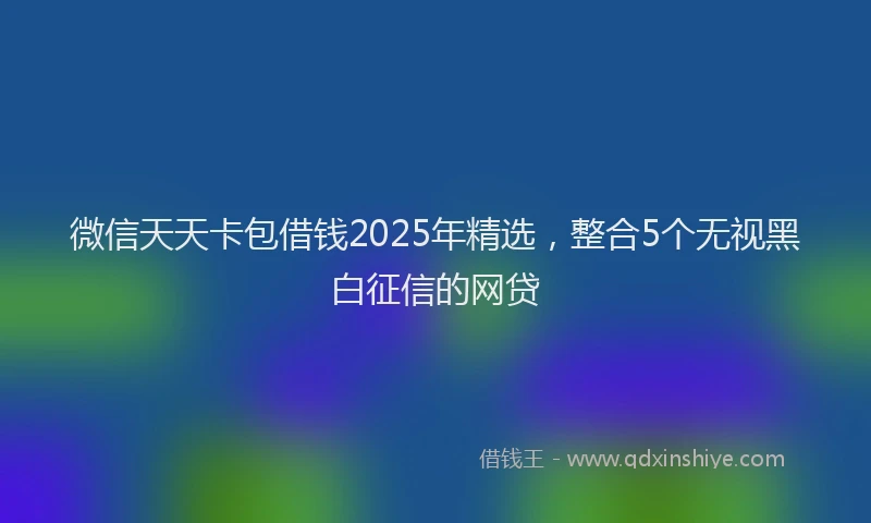 微信天天卡包借钱2025年精选，整合5个无视黑白征信的网贷