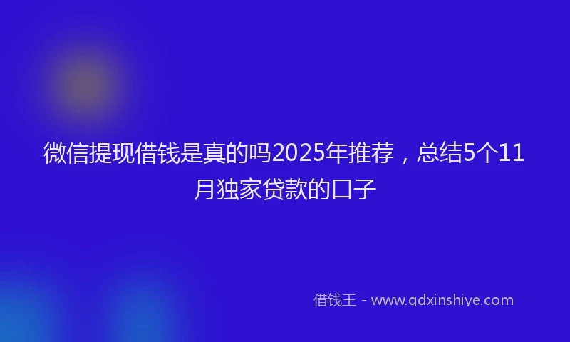 微信提现借钱是真的吗2025年推荐，总结5个11月独家贷款的口子