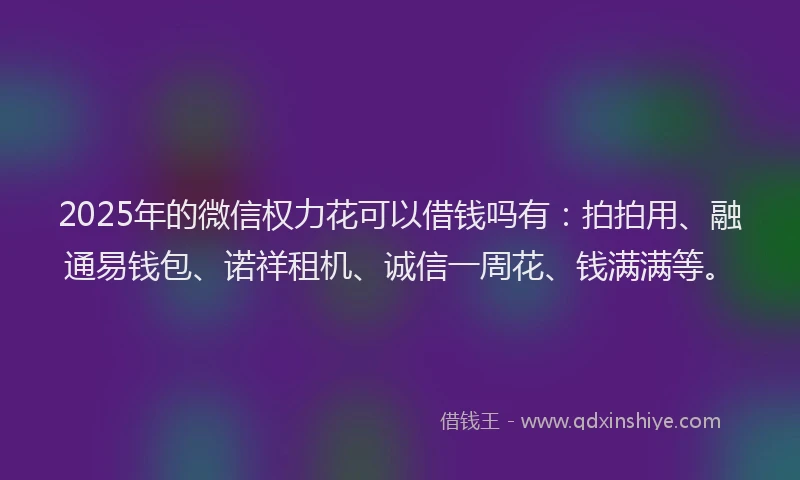 2025年的微信权力花可以借钱吗有：拍拍用、融通易钱包、诺祥租机、诚信一周花、钱满满等。