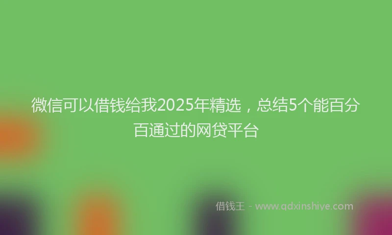 微信可以借钱给我2025年精选，总结5个能百分百通过的网贷平台