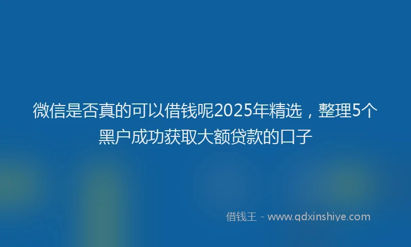微信是否真的可以借钱呢2025年精选，整理5个黑户成功获取大额贷款的口子