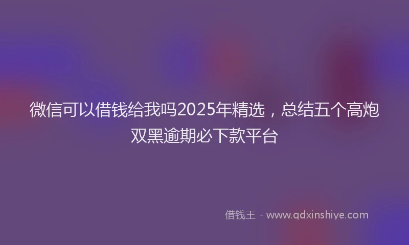 微信可以借钱给我吗2025年精选，总结五个高炮双黑逾期必下款平台