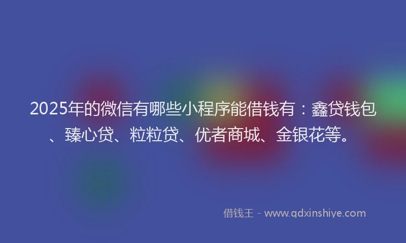 2025年的微信有哪些小程序能借钱有：鑫贷钱包、臻心贷、粒粒贷、优者商城、金银花等。