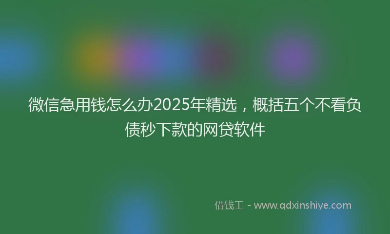 微信急用钱怎么办2025年精选，概括五个不看负债秒下款的网贷软件