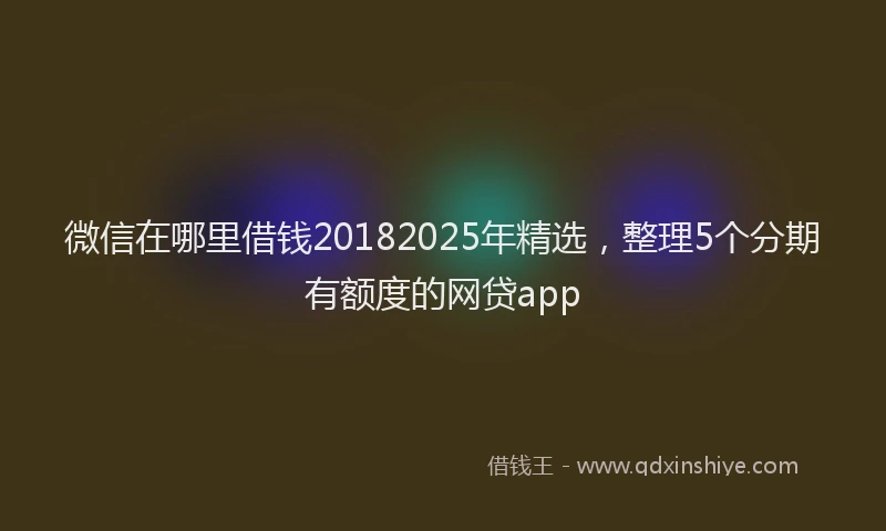 微信在哪里借钱20182025年精选，整理5个分期有额度的网贷app