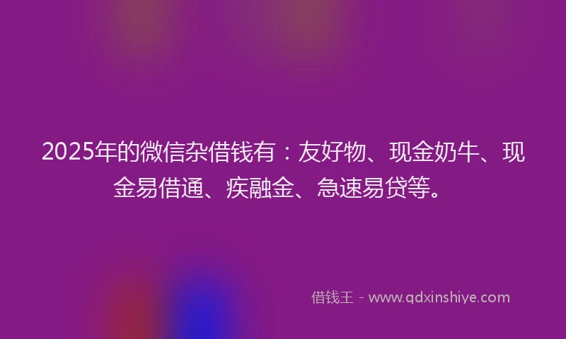 2025年的微信杂借钱有：友好物、现金奶牛、现金易借通、疾融金、急速易贷等。