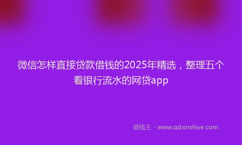 微信怎样直接贷款借钱的2025年精选，整理五个看银行流水的网贷app