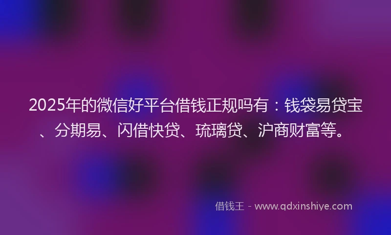2025年的微信好平台借钱正规吗有：钱袋易贷宝、分期易、闪借快贷、琉璃贷、沪商财富等。